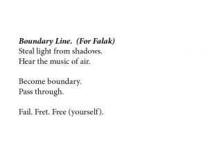 This image is a typed performance score. In bold, italicized text, it says: “Boundary Line. (For Falak).” In regular text it says: “Steal light from shadows. / Hear the music of air. // Become boundary. / Pass through. // Fail. Fret. Free (yourself).”