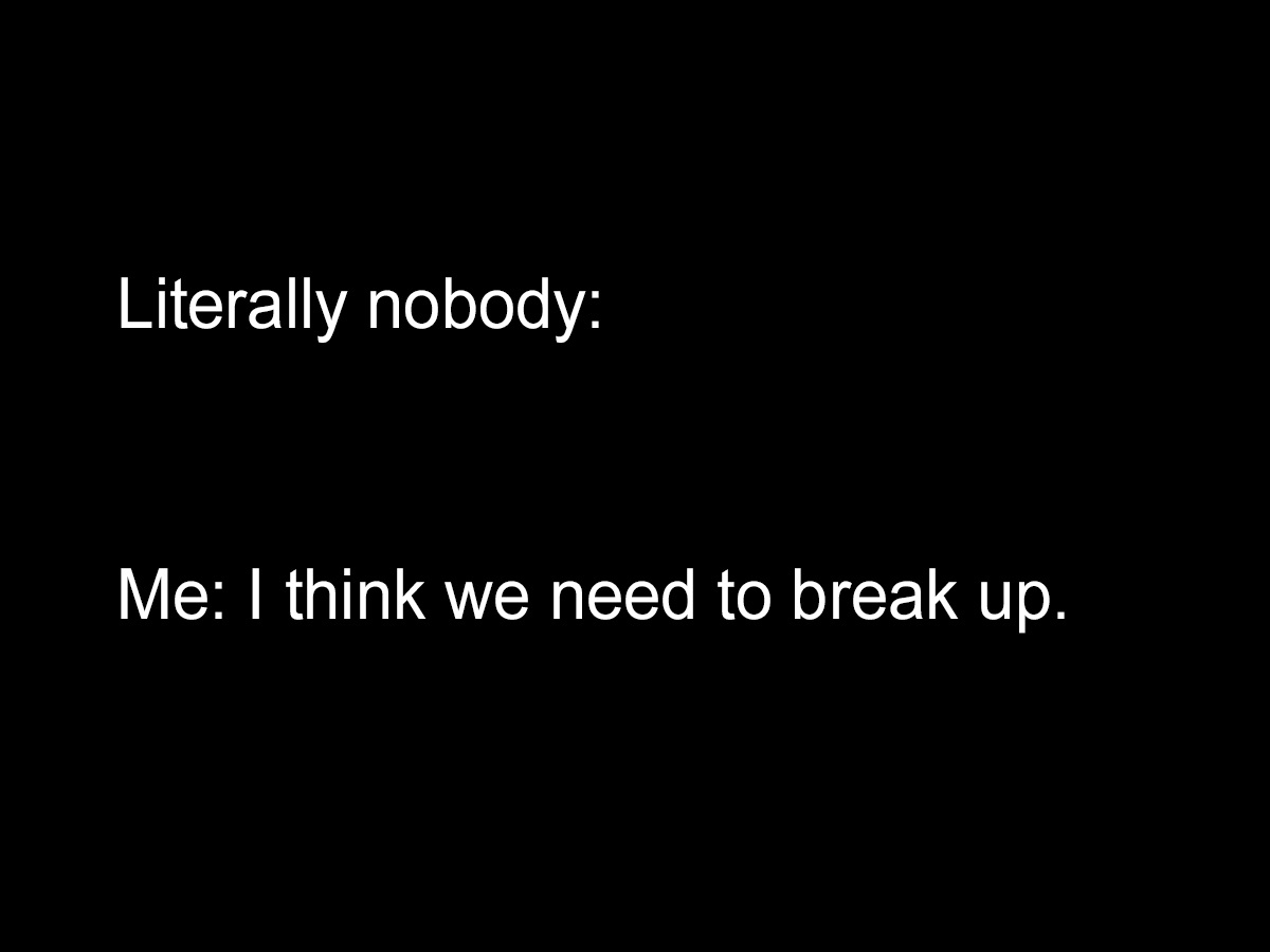 It’s not you, it’s me.   No, it’s definitely you.