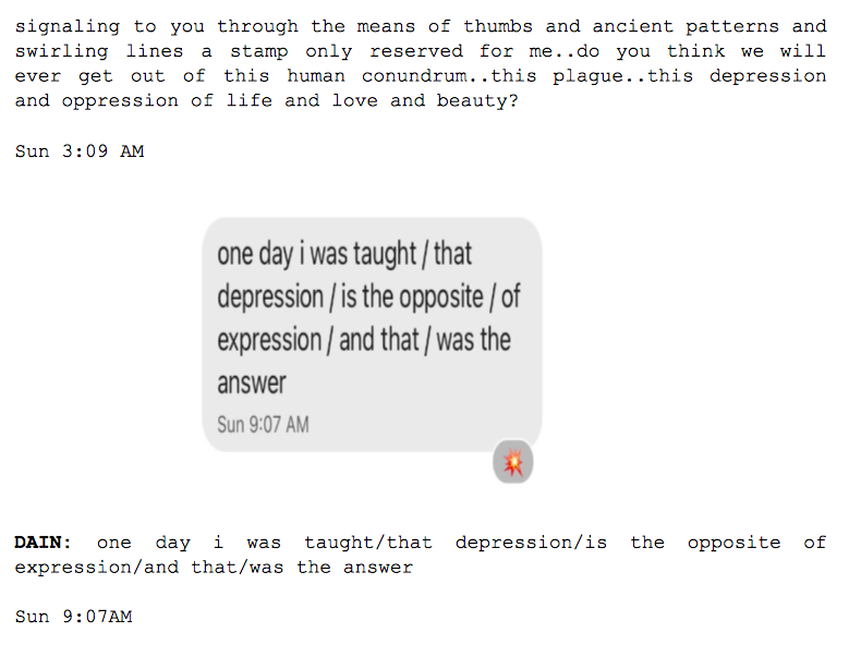 Image: Text messages between Angel and Dain. Angel continues: "...signaling to you through the means of thumbs and ancient patterns and swirling lines a stamp only reserved for me..do you think we will ever get out of this human conundrum..this plague..this depression and oppression of life and love and beauty?" Dain: "one day i was taught/that depression/is the opposite of expression/and that/was the answer."