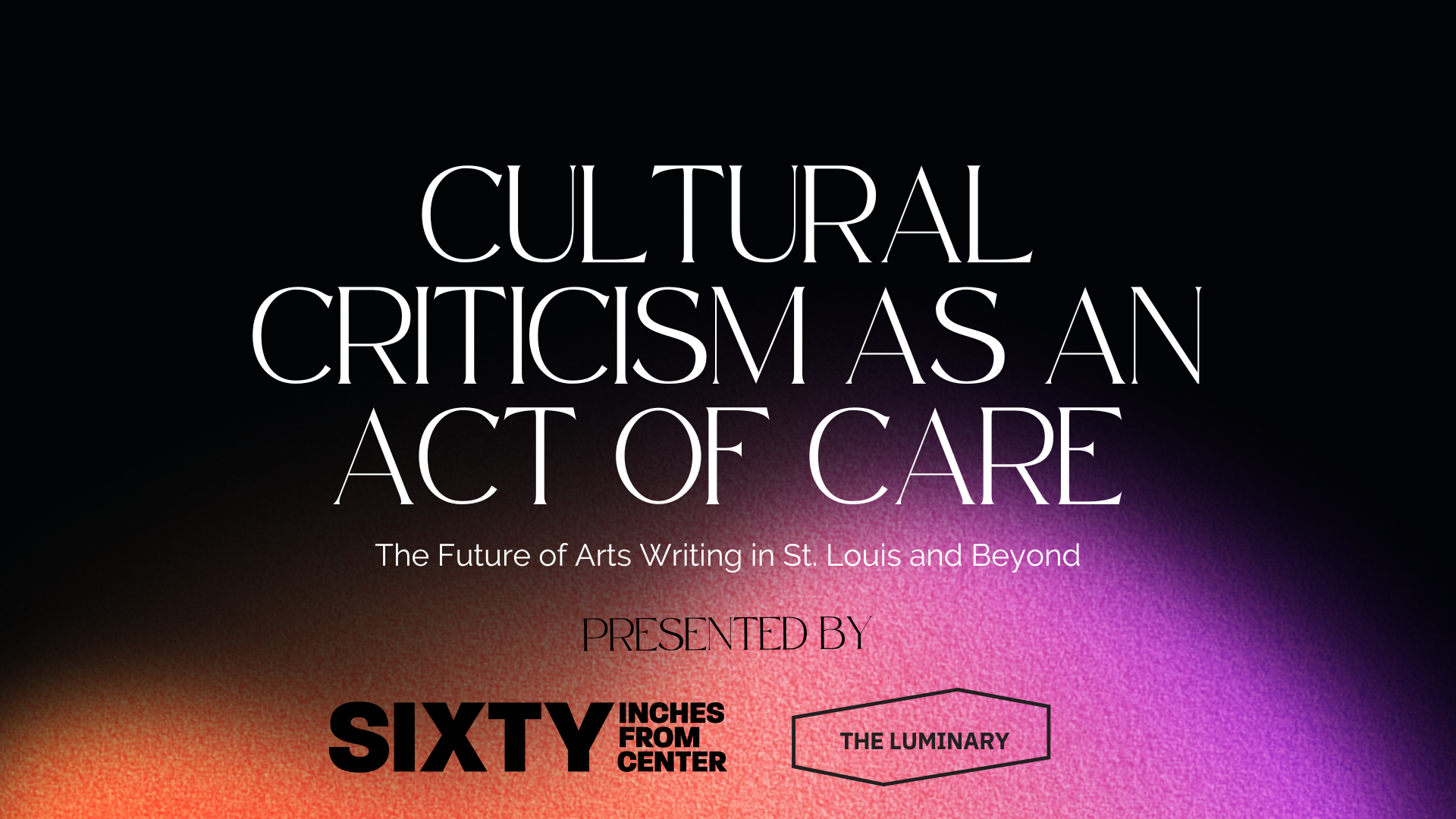 Image: A graphic that reads: "CULTURAL CRITICISM AS AN ACT OF CARE" and "The Future of Arts Writing in St. Louis and Beyond". Sixty and The Luminary's logos are at the bottom of the graphic. The background is black, orange, and magenta.