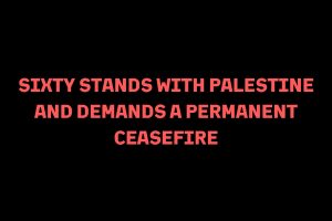 Image: A black backdrop with red text in the center that reads "SIXTY STANDS WITH PALESTINE AND DEMANDS A PERMANENT CEASEFIRE."