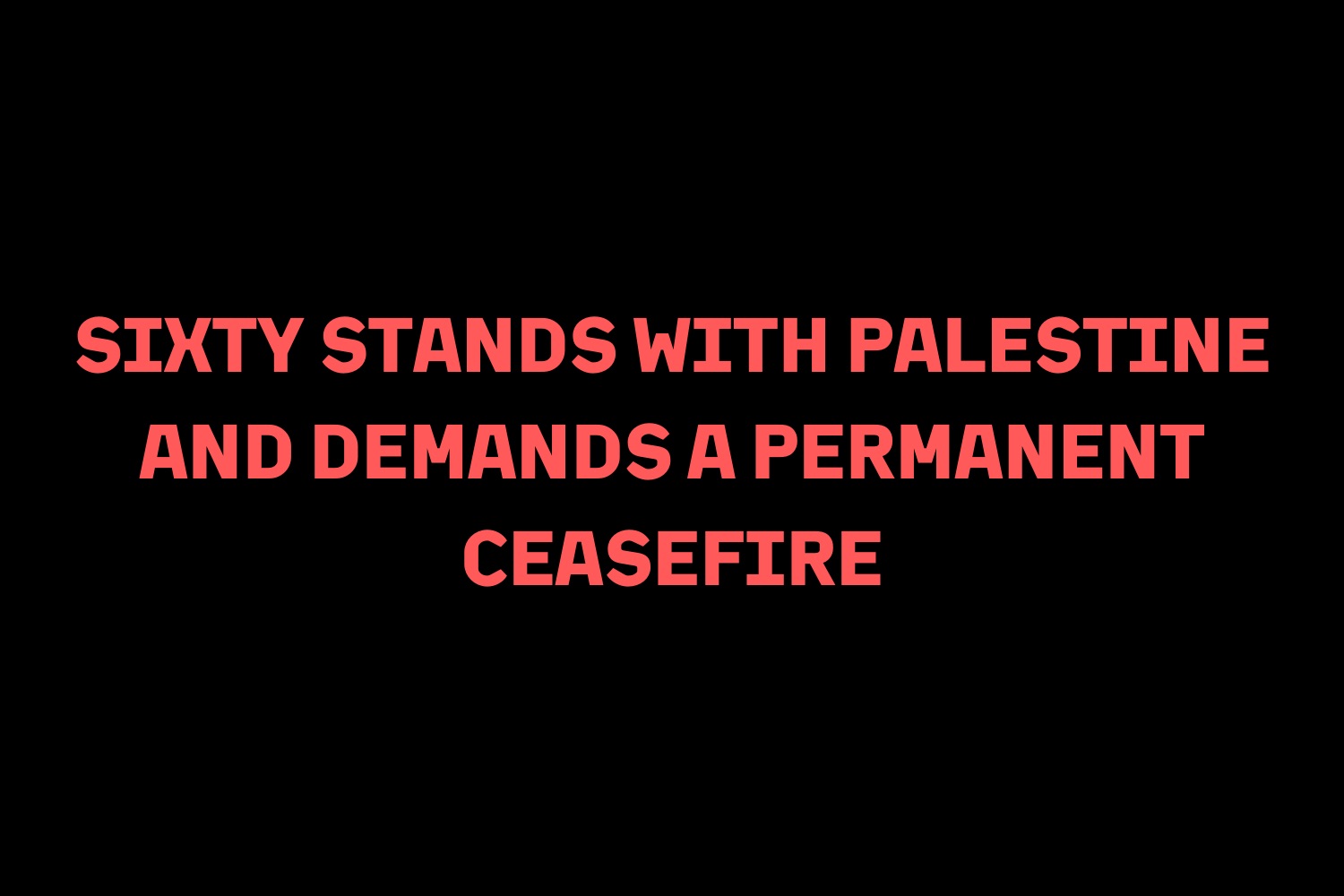 Image: A black backdrop with red text in the center that reads "SIXTY STANDS WITH PALESTINE AND DEMANDS A PERMANENT CEASEFIRE."