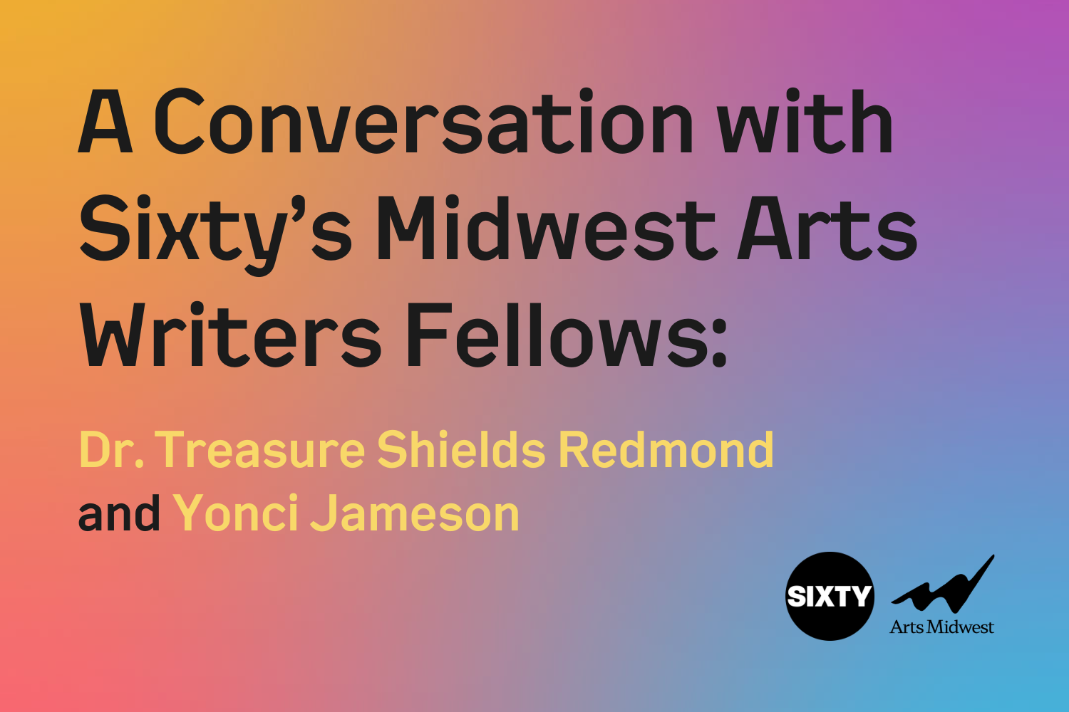 Image: A graphic that reads "A conversation with Sixty's Midwest Arts Writers Fellows: Dr. Treasure Shields Redmond and Yonci Jameson." The background is a flowing blend of yellow, purple, red, and blue.