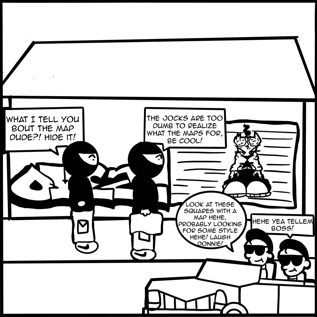 Image: A black and white digital comic page shows the two vandals walking past the back of a house as two jocks ride by in a classic convertible car. The vandals say to one another, "What I tell you bout the map dude? Hide it!" "The jocks are too dumb to realize what the maps for, be cool!" and the two jocks  say to one another, "Look at these squares with a map hehe, probably looking for some style hehe! Laugh Donnie!" "Hehe yea tellem boss!"