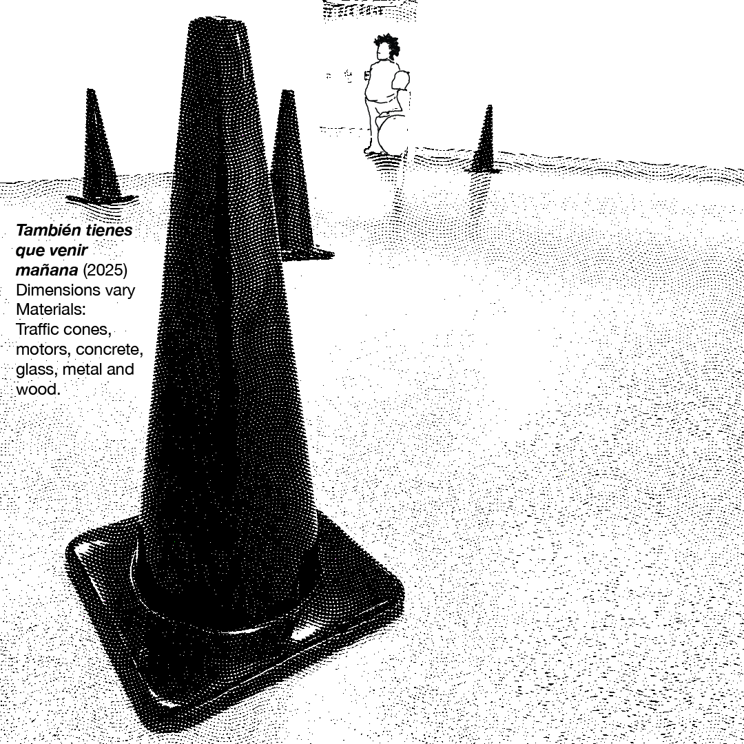 GIF: A black and white image of a traffic cone with short standing next to Tio illustrated at the top with the following text: KREEK! Is it moving or not? There's an invitation to stay and observe these cones that are in a way doing their job.
There's no sound in the cones; There's sound as a consequence of their movement. The fortuitous sound drags you in.
Each cone contains different materials-wood, metal, glass, and concrete-and different ways of activating the space.
Each one has its own personality. Some are more energetic and some find it harder to do their job.
The weight of something being lifted, the dragging, reminds us of the will to go to work everyday.
Tambien tienes que venir mañana (2025)