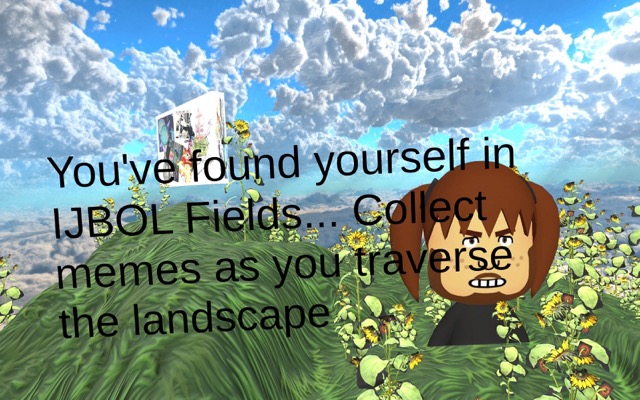Image: IJBOL Fields unity 3D game still. The image features a blue sky filled with clouds and field of green grass with flowers. A rectangular shape floats on the upper left of the image and a character's bust with reddish-brown pigtails, freckles, and a mustache is on the right. Text in the foreground reads: "You've found yourself in IJBOL Fields...Collect memes as you traverse the landscape." Image courtesy of the artist.