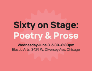 Image: Graphic that reads "Sixty on Stage: Poetry and Prose; Wednesday June 3, 6:30–8:30pm Elastic Arts, 3429 W. Diversey Ave. Chicago" on a red background.