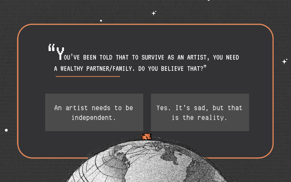 Image: Intro screenshot of “Art of Survival,” 2025, online video game. An. orange, animated cow stands at top of the world. Above that, filling the screen, are the words "You've been told that to survive as an artist, you need a wealthy partner/family. Do you believe that?" along with two options for the gamer to click: "An artist needs to be independent" and "Yes. It's sad, but that is the reality." Courtesy of Nayeon Yang.