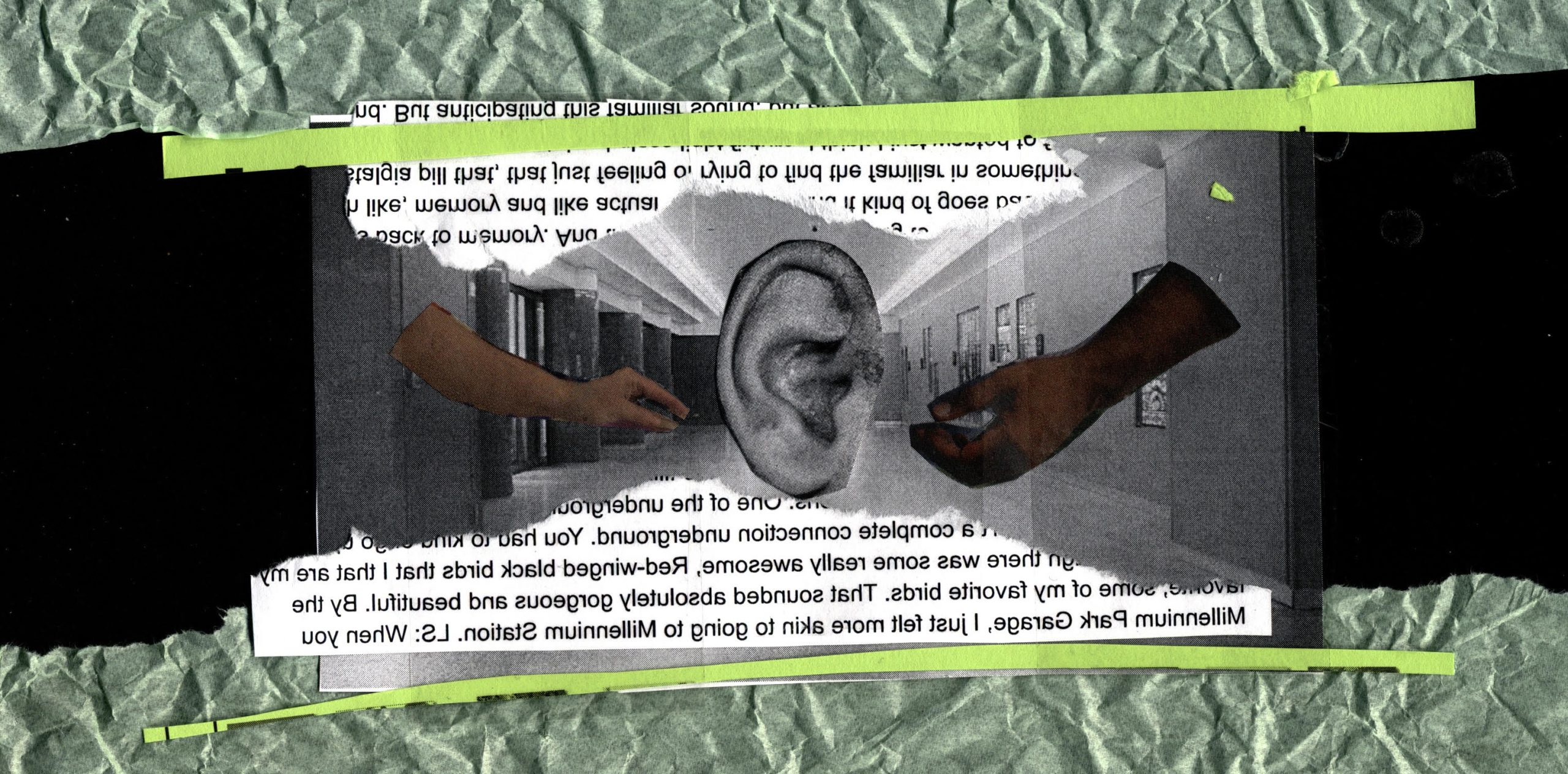 Image: Layered digital collage on a black background featuring backwards text around an ear with hands around it in a school hallway. Green colored tape and paper is laid on the top and bottom of the image. Image by Bri Robinson.